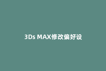 3Ds MAX修改偏好设置的操作教程