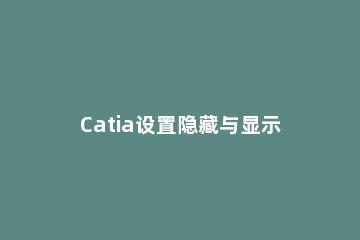 Catia设置隐藏与显示快捷键的操作步骤 如何设置catia隐藏快捷键