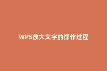 WPS放大文字的操作过程 wps的文字怎么放大