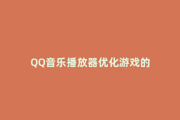 QQ音乐播放器优化游戏的具体操作方法 qq音乐怎么改播放器模式