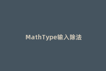 MathType输入除法符号的简单教程 mathtype中乘法符号