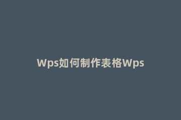 Wps如何制作表格Wps制作表格的详细步骤 wps表格怎么制作表格手机软件下载