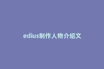 edius制作人物介绍文字条的操作步骤 edius怎么加人名条