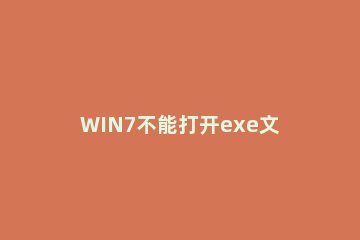 WIN7不能打开exe文件的处理对策 win7无法打开exe可执行文件