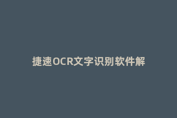 捷速OCR文字识别软件解析图片文字的操作方法 捷速OCR文字识别软件
