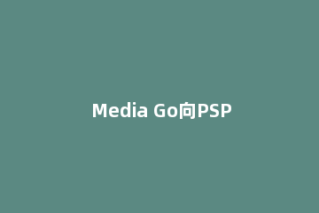 Media Go向PSP传图片/音乐/视频详细教程