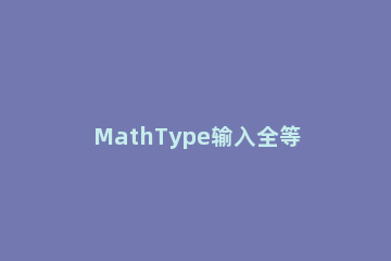 MathType输入全等符号的详细方法 mathtype长等号上面怎么打字
