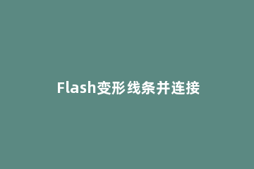 Flash变形线条并连接的操作教程 flash怎么把线条弯曲