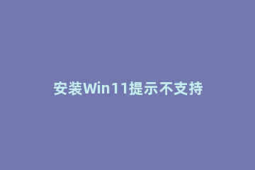 安装Win11提示不支持pc是什么原因 不支持win11怎么办