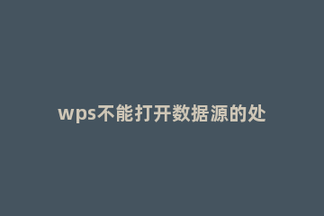wps不能打开数据源的处理操作 wps为啥无法打开数据源