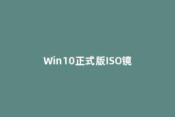 Win10正式版ISO镜像文件下载教程 win10原版iso镜像怎么下载