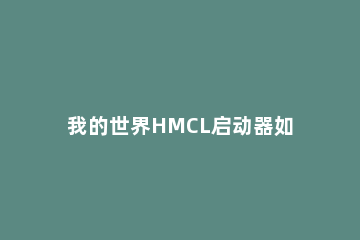 我的世界HMCL启动器如何安装?HMCL启动器安装步骤及常见问题 我的世界hmcl启动器下载链接