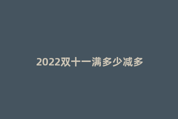 2022双十一满多少减多少 2019年双十一是满多少减多少