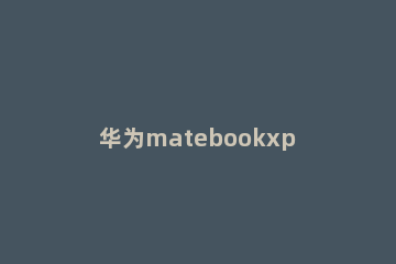 华为matebookxpro2021参数配置怎么样？华为matebookxpro2021参数配置介绍 华为matebookxpro2021款怎么样