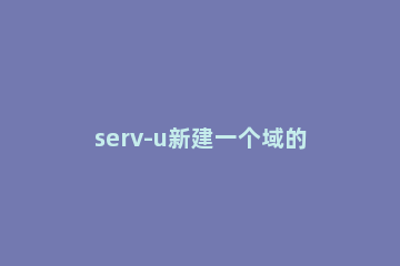 serv-u新建一个域的操作过程 serv u创建域