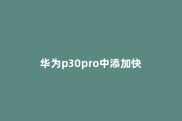 华为p30pro中添加快捷方式的操作教程 华为p30pro快捷应用怎么设置