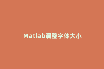 Matlab调整字体大小的详细操作方法 matlab怎么调字体大小