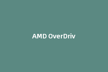 AMD OverDrive超频打不开怎么办