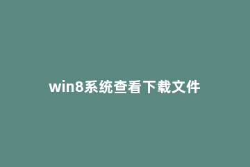 win8系统查看下载文件夹地址的操作教程 win8下载的文件在哪里