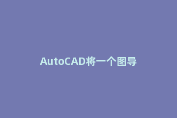 AutoCAD将一个图导入另一个图纸的操作流程 cad如何将图纸复制到另一个图纸上