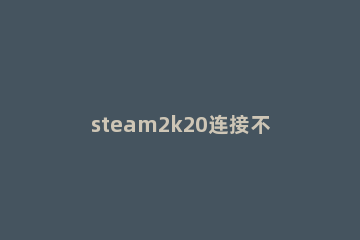 steam2k20连接不上服务器解决方法 Steam版2k21连接不上服务器