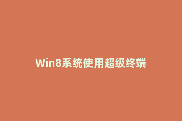 Win8系统使用超级终端连接华为交换机的具体操作 华为超级终端连接普通电脑