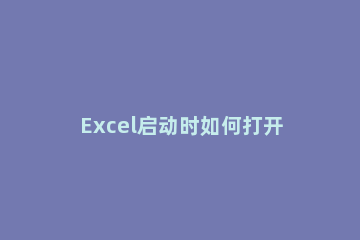 Excel启动时如何打开指定工作簿 当打开一个excel工作簿时该工作簿中的工作表