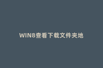 WIN8查看下载文件夹地址的操作方法 win8下载的文件在哪里