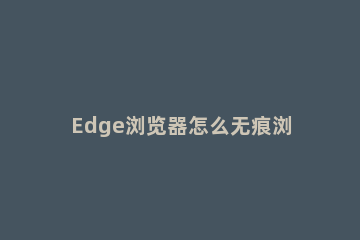 Edge浏览器怎么无痕浏览Edge浏览器如何开启无痕模式 edge浏览器有无痕模式吗