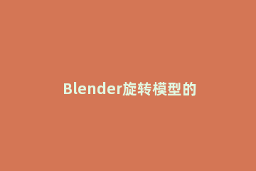 Blender旋转模型的详细流程介绍 blender怎么改变旋转轴心