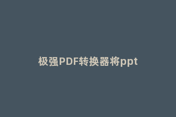 极强PDF转换器将ppt转成html网页格式的操作步骤 pdf转成ppt免费网页