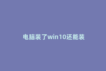 电脑装了win10还能装win7吗 现在win10的电脑能装win7吗