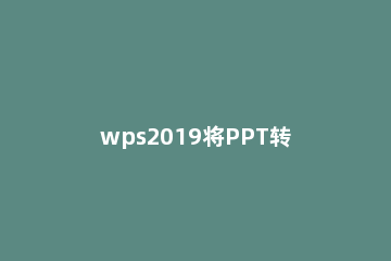 wps2019将PPT转为PDF的操作方法 wps能将pdf转成ppt