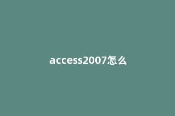 access2007怎么创建表?access2007创建表的方法 access2010创建表的方法