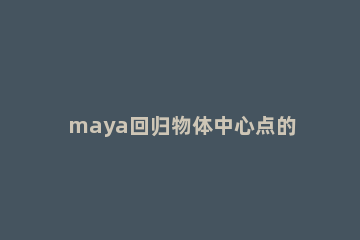 maya回归物体中心点的详细流程 maya物体中心点复原