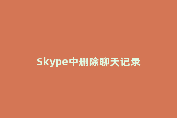 Skype中删除聊天记录的相关操作教程 skype如何删除聊天记录