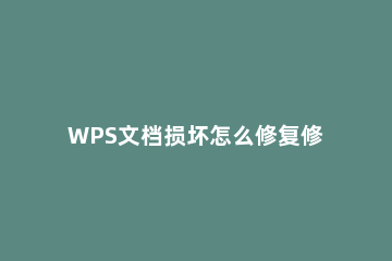 WPS文档损坏怎么修复修复WPS文档的方法步骤 wps文档损坏怎么办