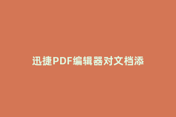 迅捷PDF编辑器对文档添加便贴的具体操作步骤 迅捷pdf编辑器怎么涂抹文字