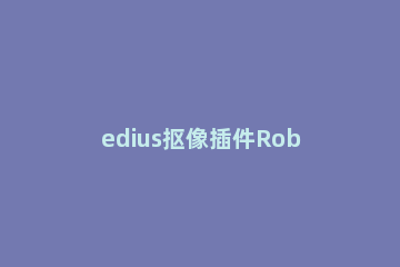 edius抠像插件Robusky使用操作方法 edius抠像换背景教程