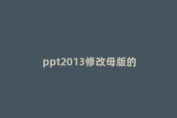 ppt2013修改母版的操作教程 如何修改PPT母版