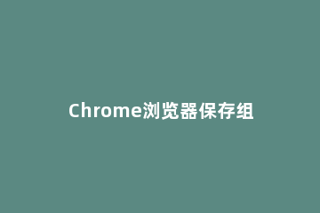 Chrome浏览器保存组功能如何设置 谷歌浏览器保存设置