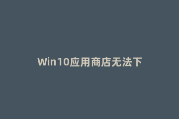 Win10应用商店无法下载应用怎么办？Win10应用商店无法下载应用的解决教程