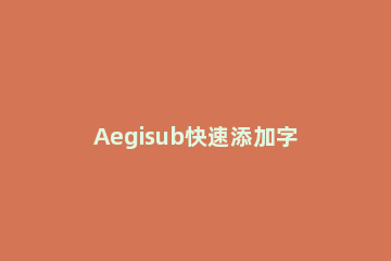 Aegisub快速添加字幕的操作技巧 aegisub自动加字幕
