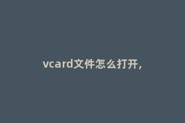 vcard文件怎么打开,小猪教您vcard文件怎么打开 用手机怎样打开vcard文件
