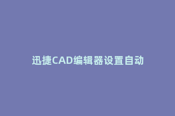 迅捷CAD编辑器设置自动保存的操作流程 cad自定义快捷键设置保存