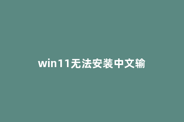 win11无法安装中文输入法如何处理 windows10无法中文输入