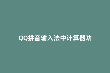 QQ拼音输入法中计算器功能的具体使用方法 qq输入法怎么算出加减答案