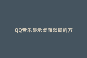 QQ音乐显示桌面歌词的方法教程 QQ音乐桌面怎么显示歌词