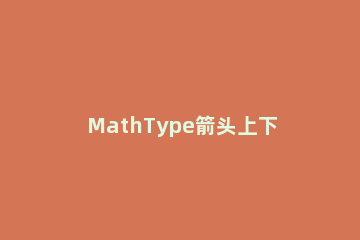 MathType箭头上下都加上文字的详细步骤 mathtype怎么上下标