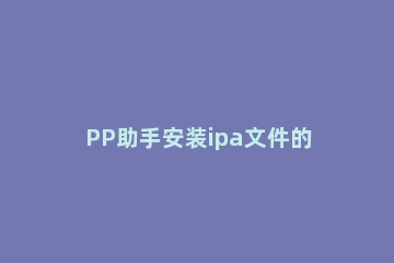 PP助手安装ipa文件的相关操作介绍 pp助手ipa包